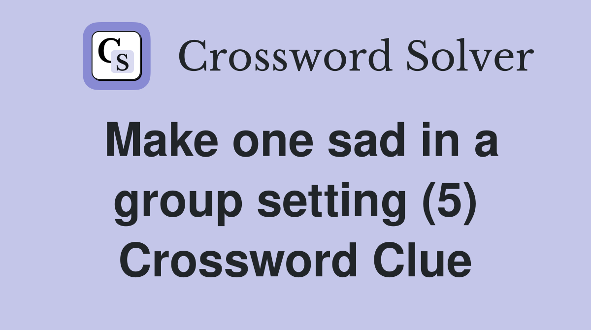 Make one sad in a group setting (5) Crossword Clue