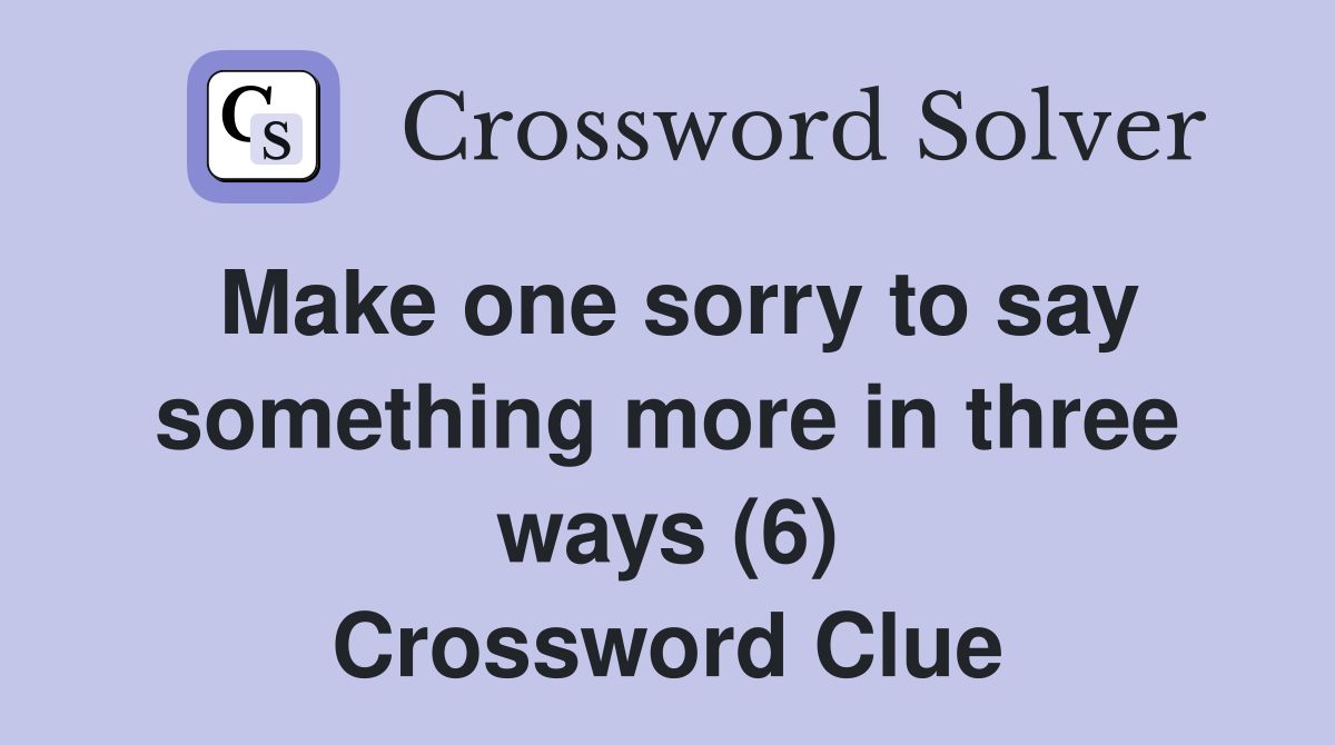 Make one sorry to say something more in three ways (6) Crossword Clue