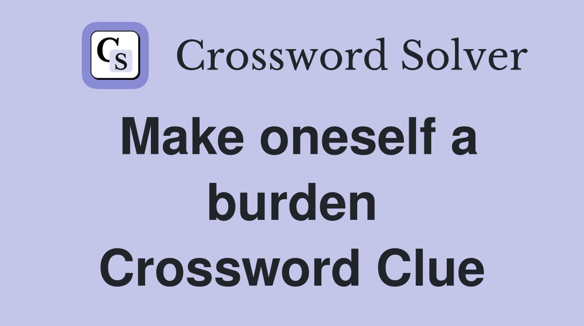 Make oneself a burden Crossword Clue