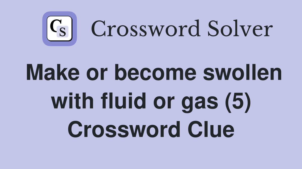 Make or become swollen with fluid or gas (5) Crossword Clue