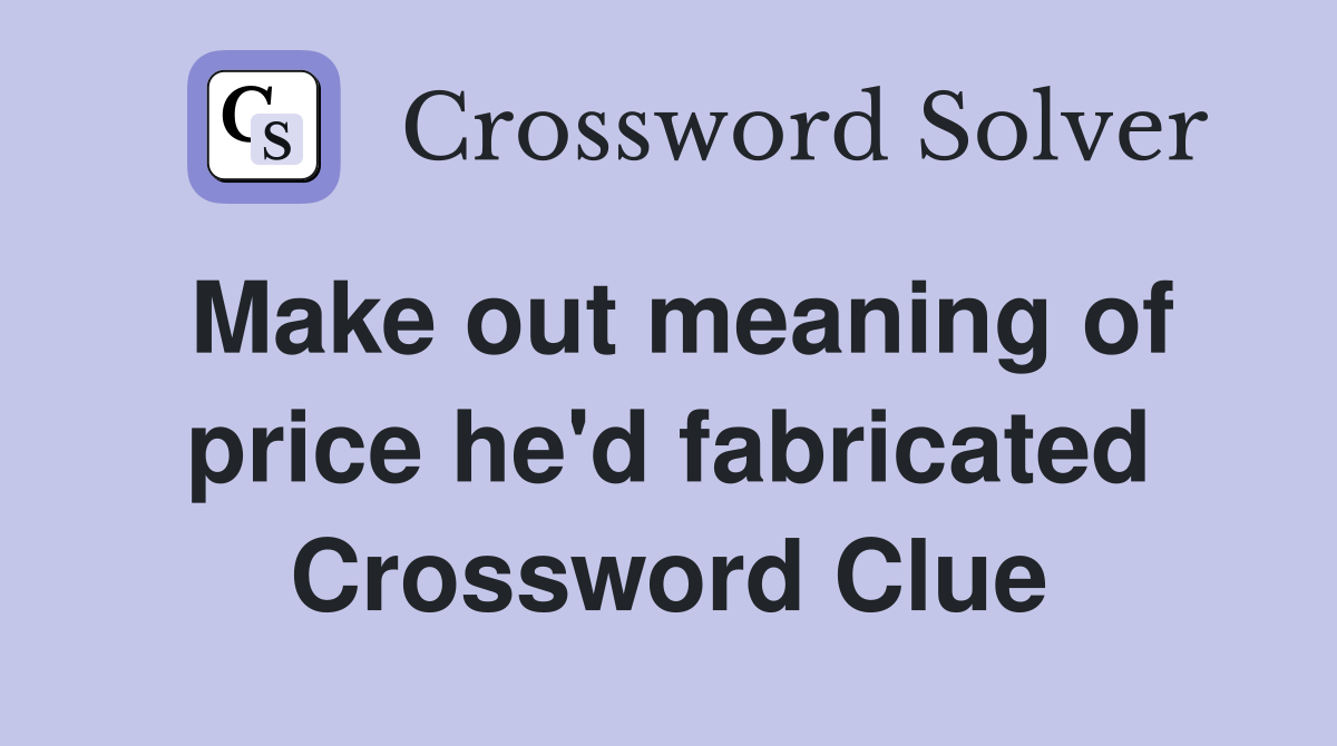 Make out meaning of price he'd fabricated Crossword Clue