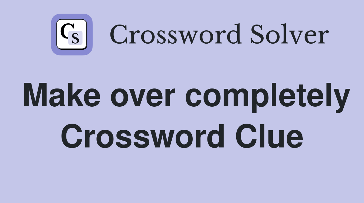 Make over completely Crossword Clue
