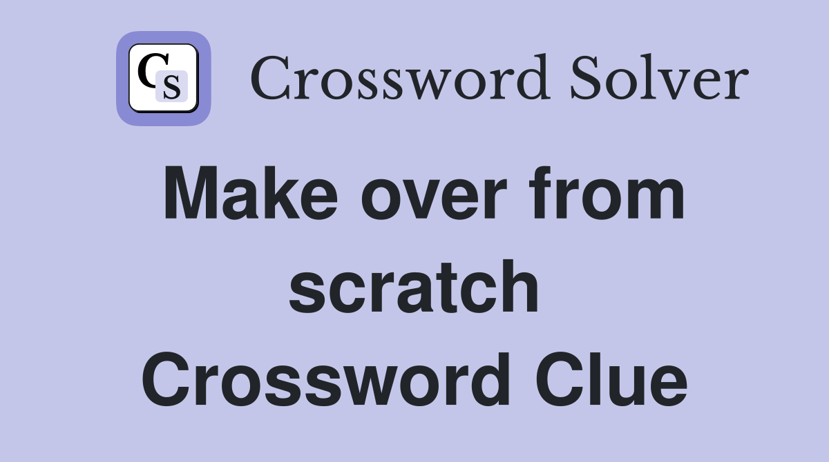 Make over from scratch Crossword Clue
