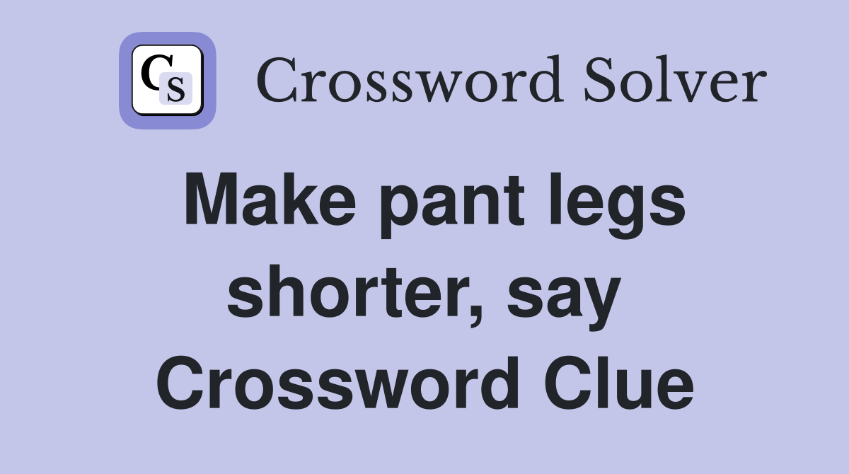 Make pant legs shorter, say Crossword Clue