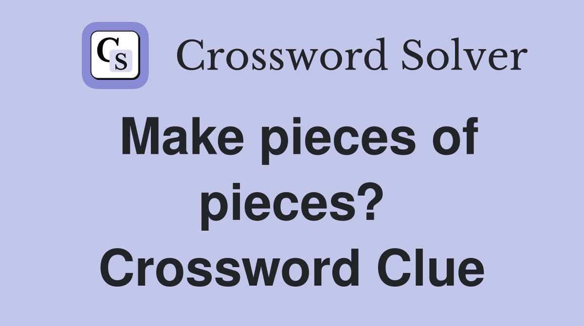 Make pieces of pieces? Crossword Clue