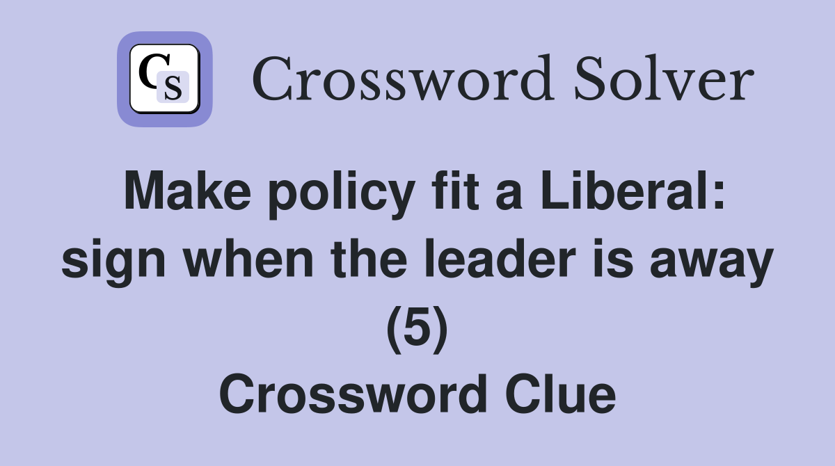 Make policy fit a Liberal: sign when the leader is away (5) Crossword Clue