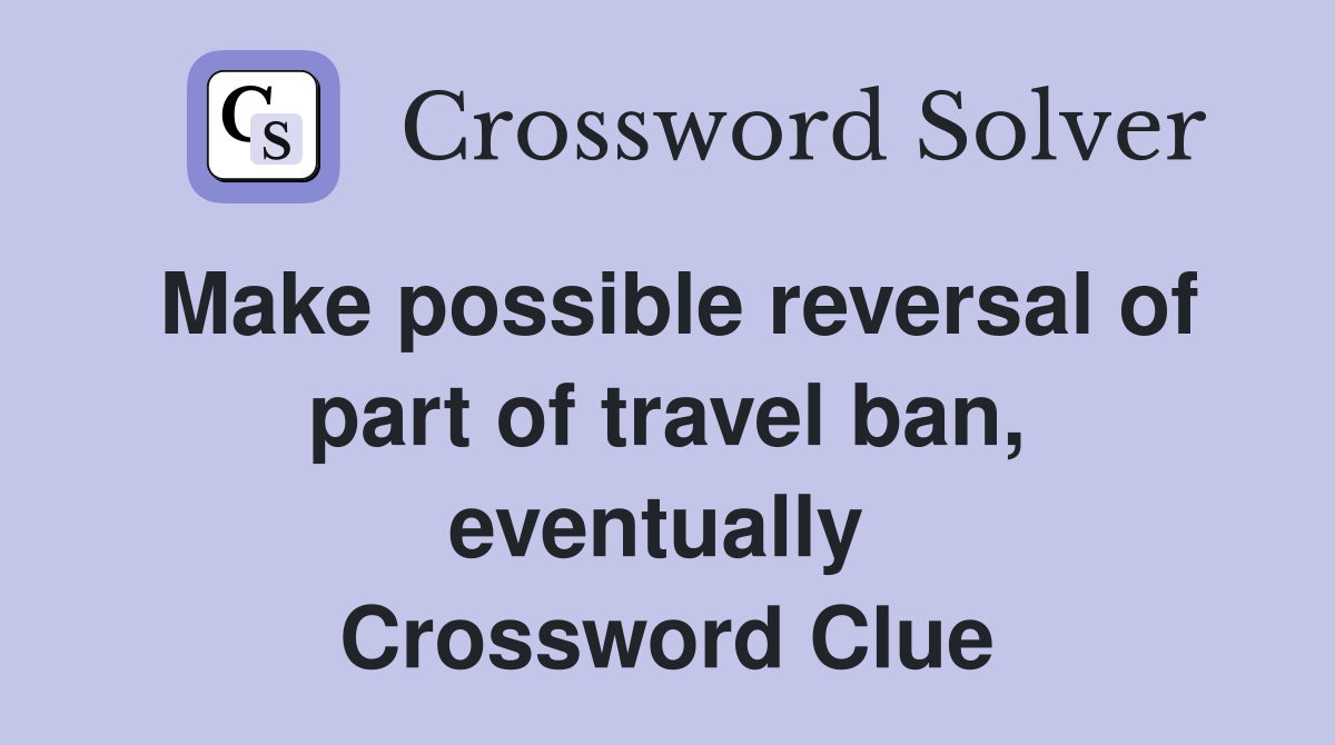 Make possible reversal of part of travel ban, eventually  Crossword Clue