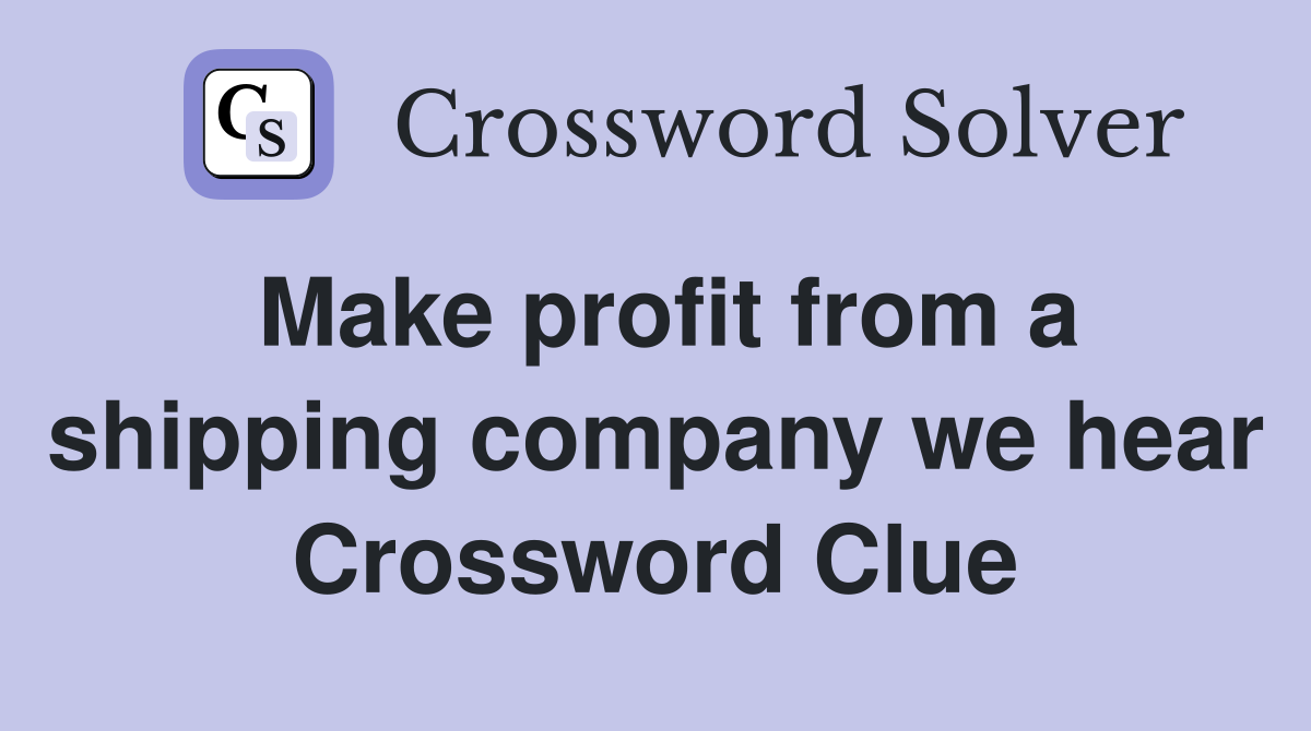 Make profit from a shipping company we hear Crossword Clue