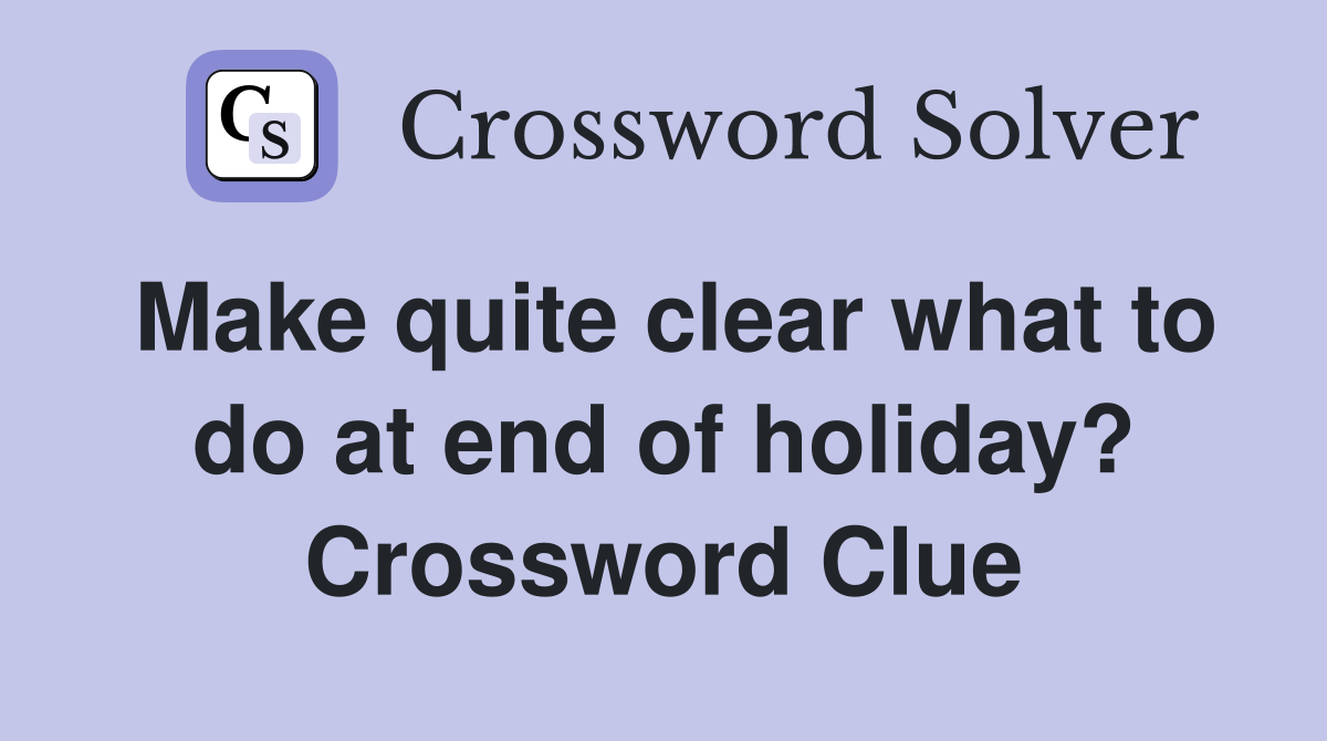 Make quite clear what to do at end of holiday? Crossword Clue