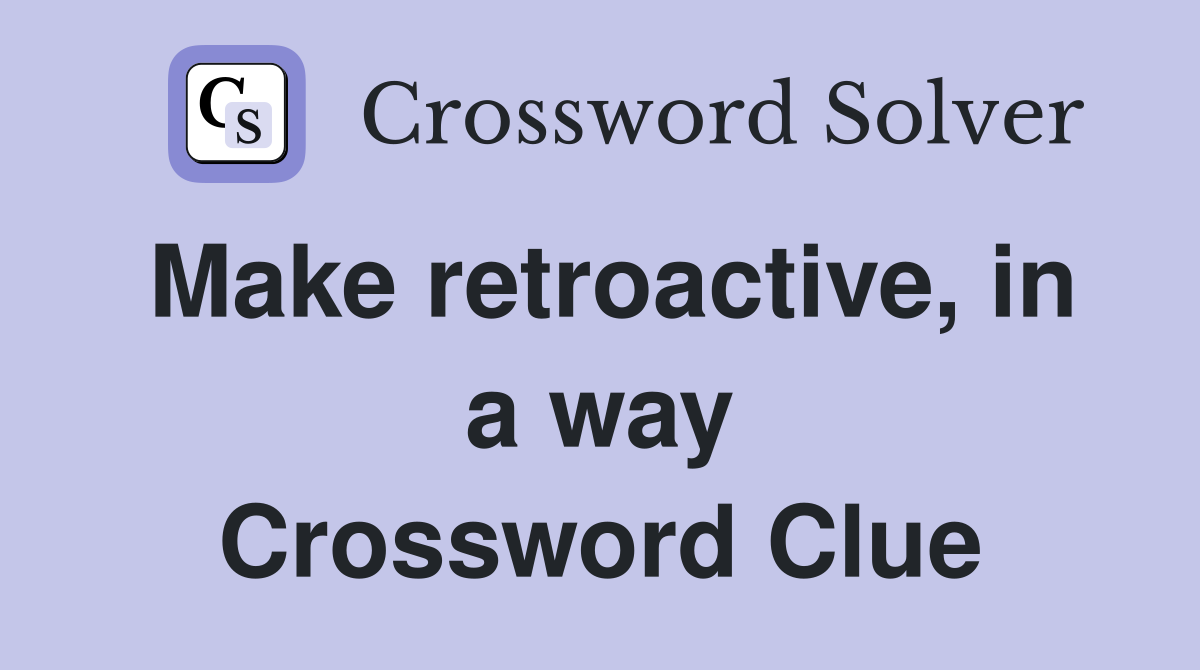 Make retroactive, in a way Crossword Clue