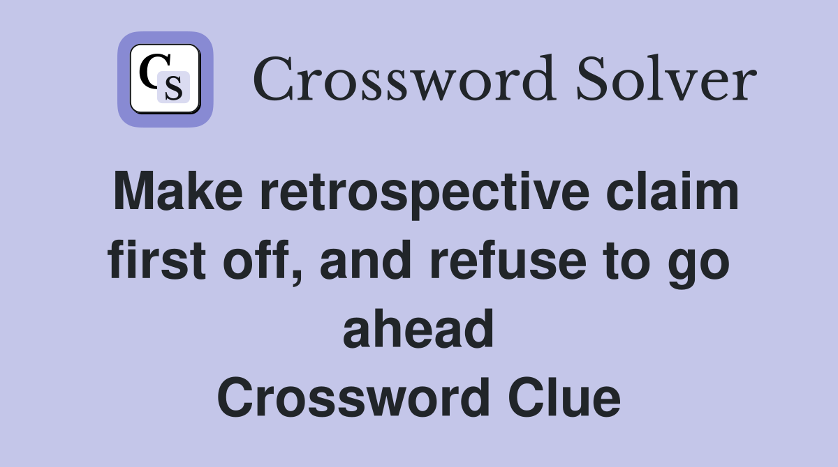 Make retrospective claim first off, and refuse to go ahead Crossword Clue