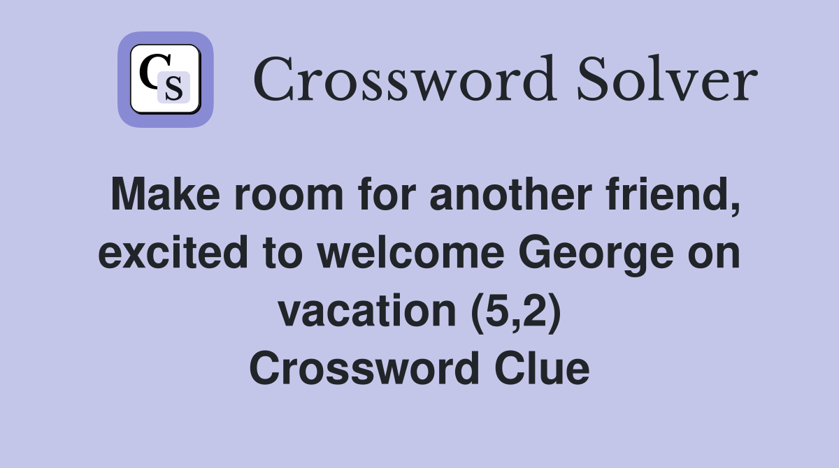 Make room for another friend, excited to welcome George on vacation (5,2) Crossword Clue
