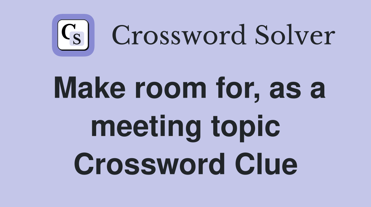 Make room for, as a meeting topic Crossword Clue