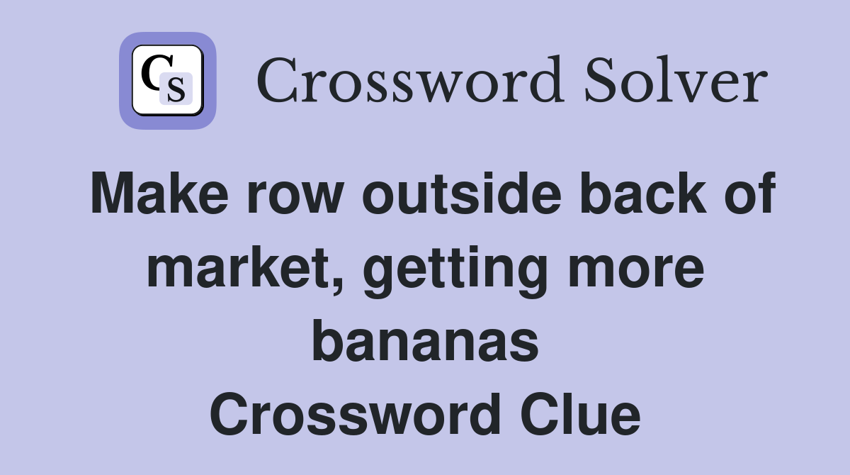Make row outside back of market, getting more bananas Crossword Clue