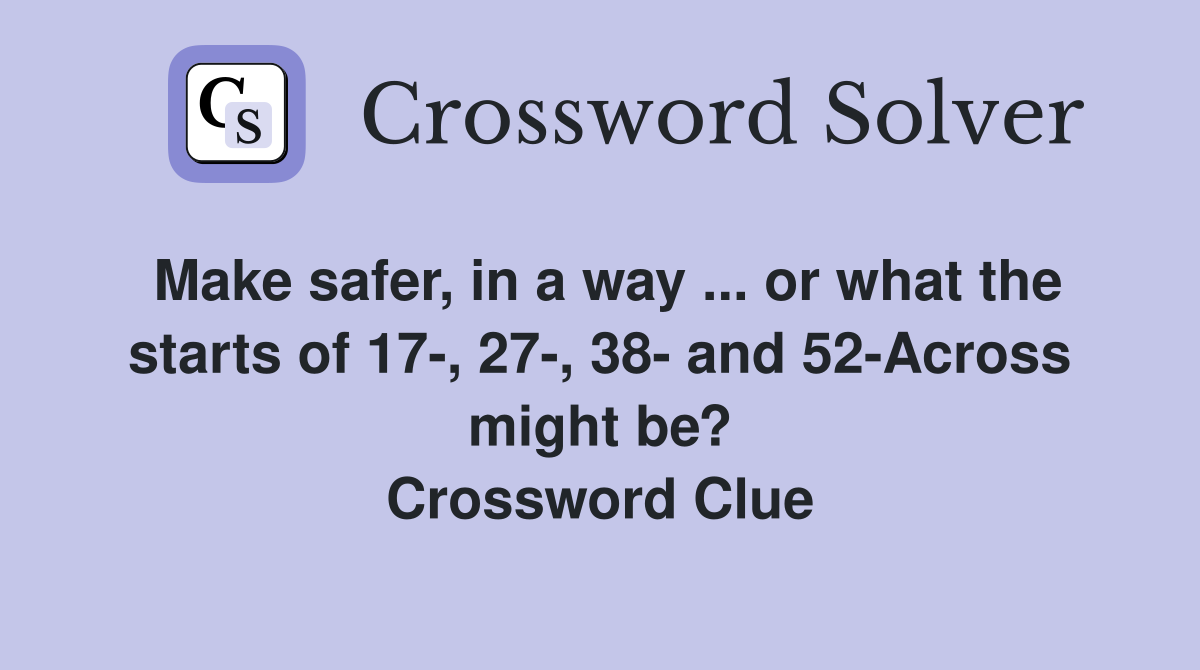 Make safer, in a way ... or what the starts of 17-, 27-, 38- and 52-Across might be? Crossword Clue