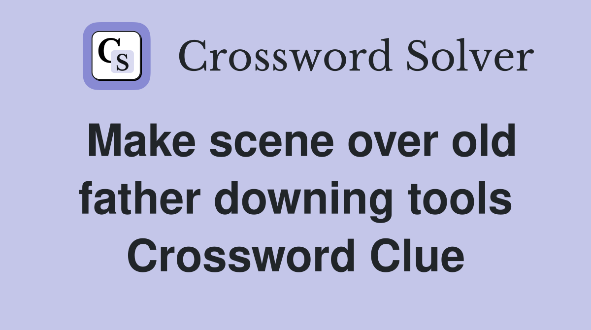 Make scene over old father downing tools Crossword Clue