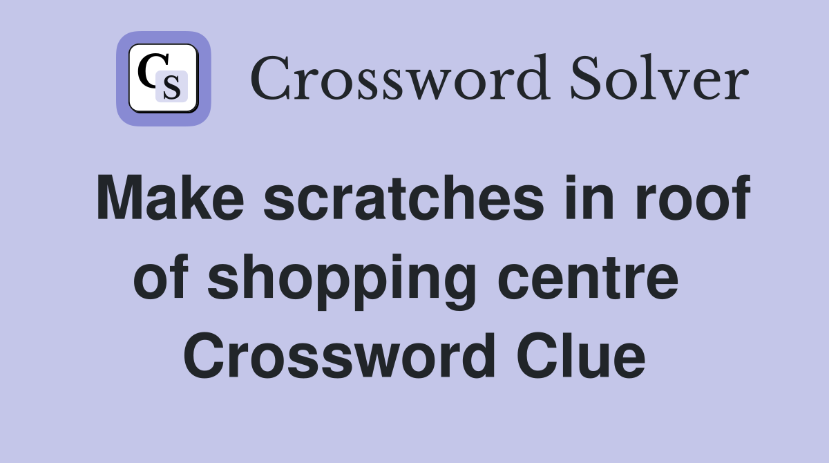 Make scratches in roof of shopping centre  Crossword Clue