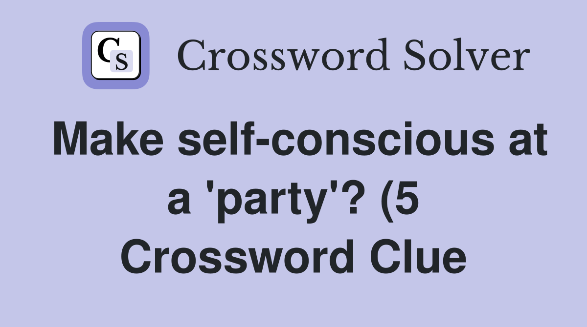 Make self conscious at a #39 party #39 ? (5) Crossword Clue Answers Make self conscious at a #39 party #39 ? (5) Crossword Clue Answers