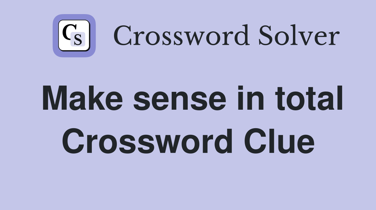 Make sense in total Crossword Clue