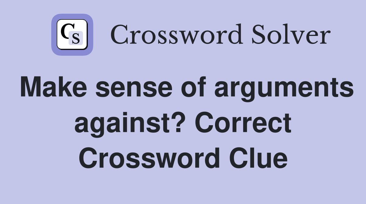 Make sense of arguments against? Correct Crossword Clue