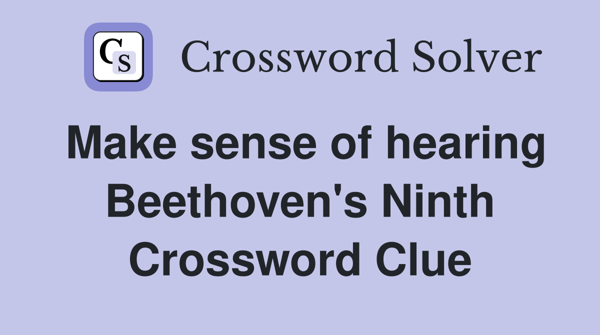 Make sense of hearing Beethoven's Ninth Crossword Clue