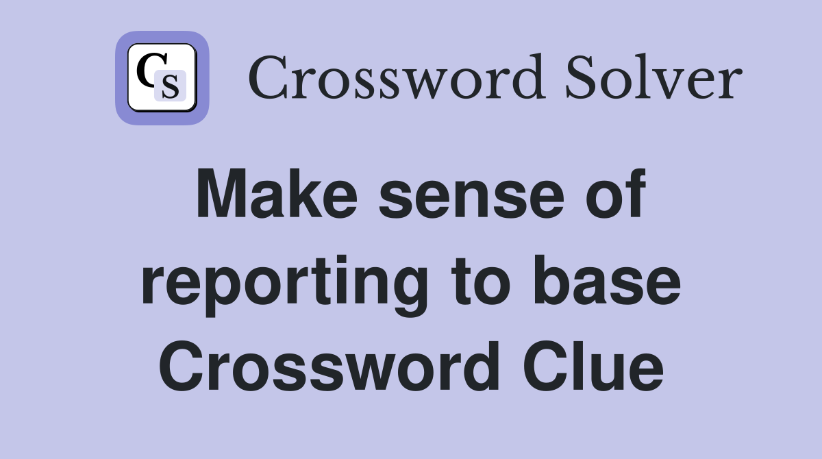 Make sense of reporting to base Crossword Clue