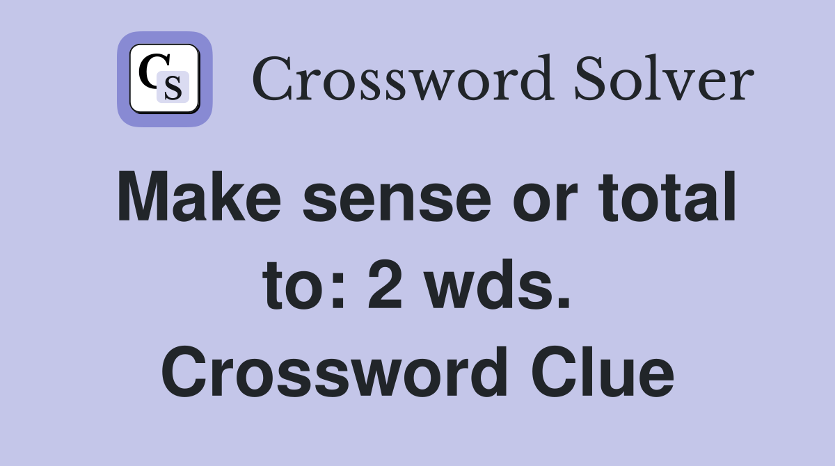 Make sense or total to: 2 wds. Crossword Clue