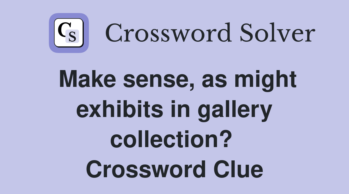Make sense, as might exhibits in gallery collection?  Crossword Clue
