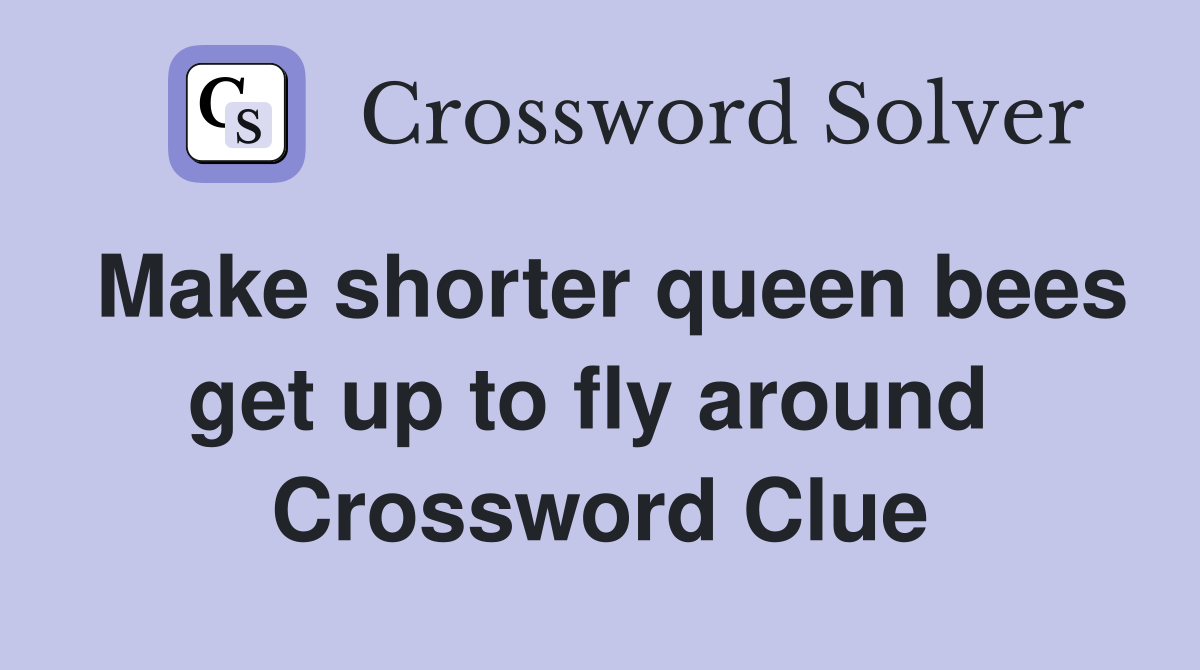 Make shorter queen bees get up to fly around  Crossword Clue