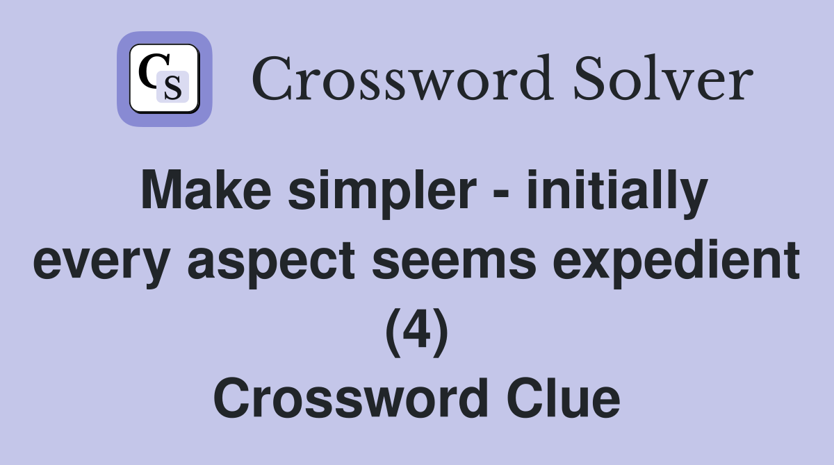 Make simpler - initially every aspect seems expedient (4) Crossword Clue