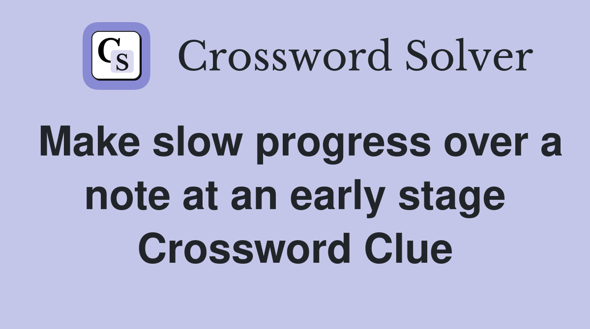 Make slow progress over a note at an early stage Crossword Clue