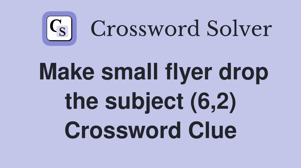 Make small flyer drop the subject (6,2) Crossword Clue