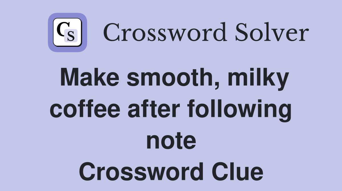 Make smooth, milky coffee after following note Crossword Clue