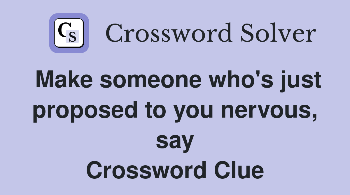 Make someone who's just proposed to you nervous, say Crossword Clue