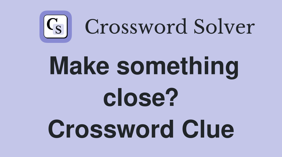 Make something close? Crossword Clue