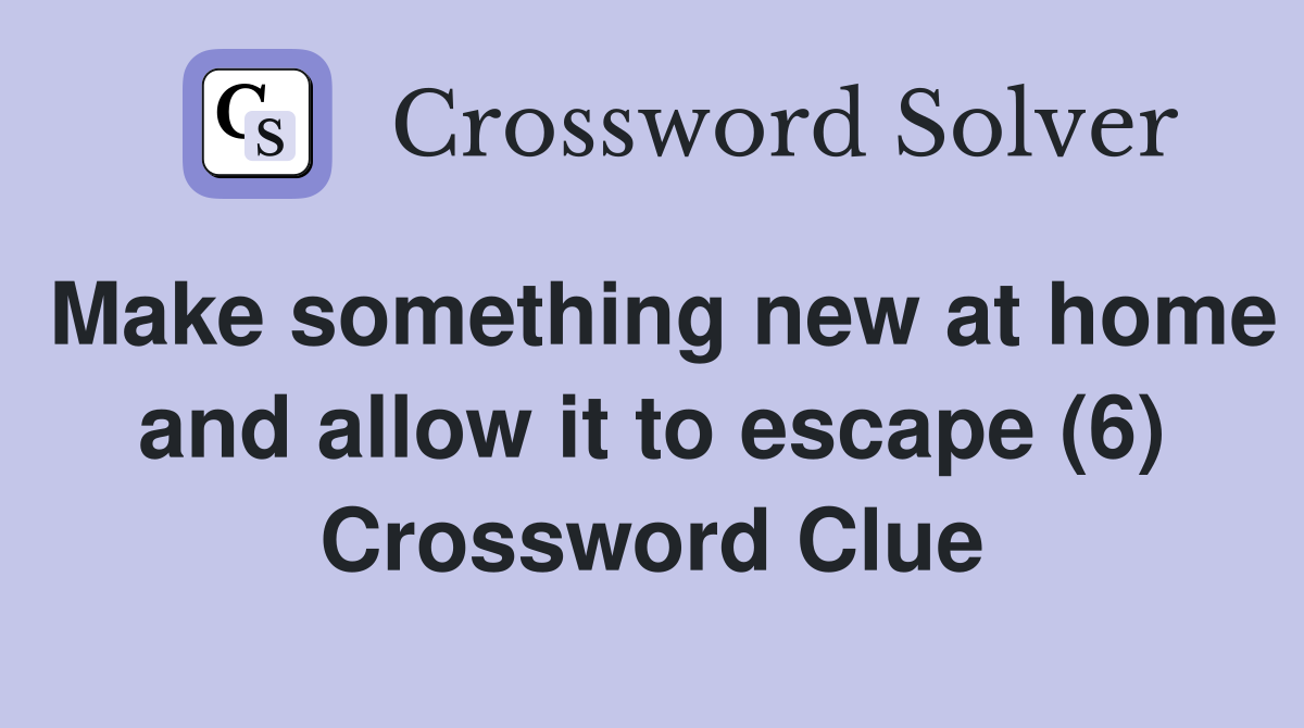 Make something new at home and allow it to escape (6) Crossword Clue