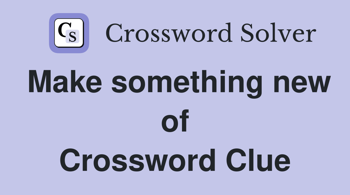 Make something new of Crossword Clue