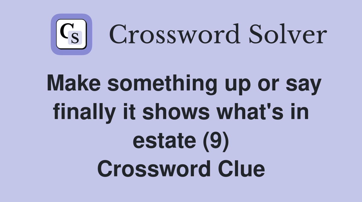 Make something up or say finally it shows what's in estate (9) Crossword Clue