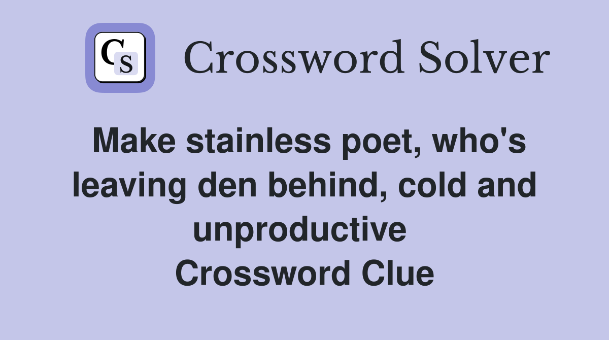 Make stainless poet, who's leaving den behind, cold and unproductive  Crossword Clue