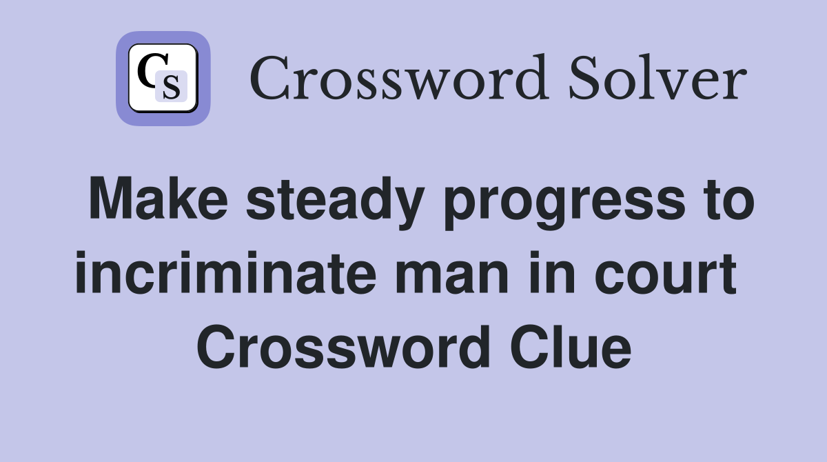 Make steady progress to incriminate man in court  Crossword Clue
