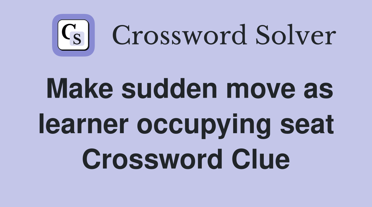 Make sudden move as learner occupying seat Crossword Clue