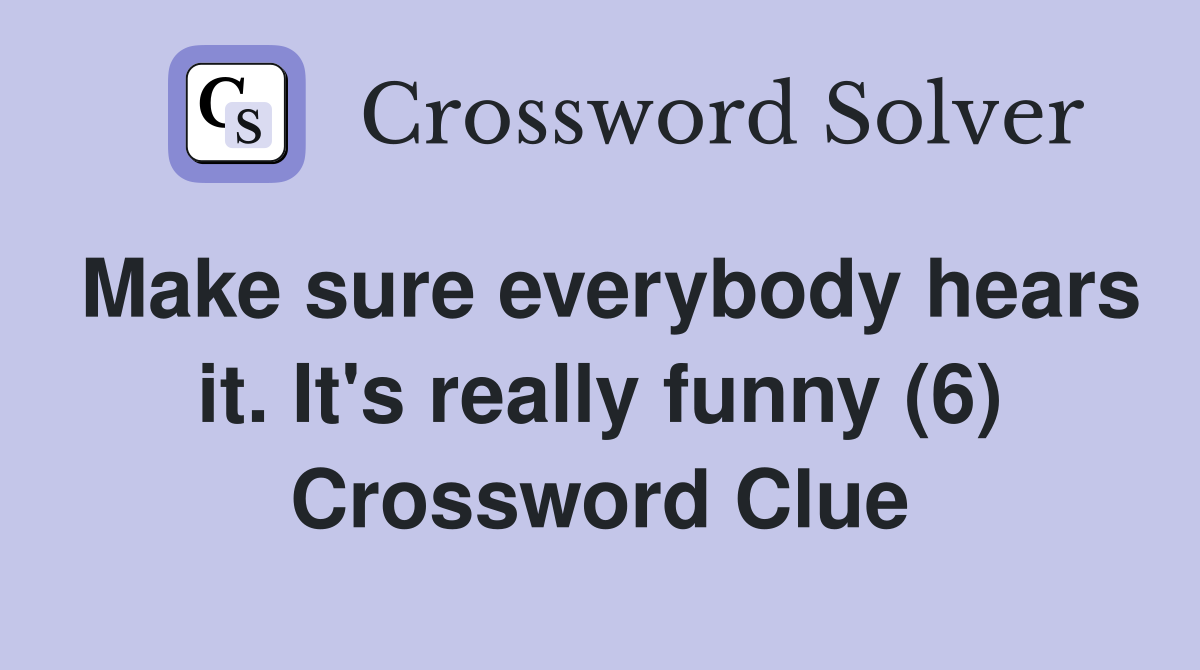 Make sure everybody hears it. It's really funny (6) Crossword Clue