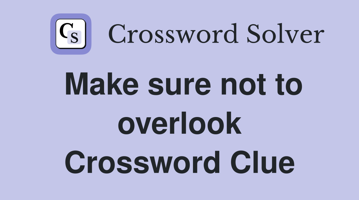 Make sure not to overlook Crossword Clue