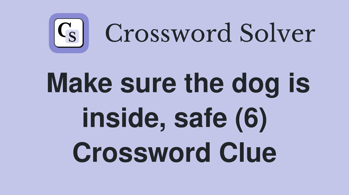Make sure the dog is inside, safe (6) Crossword Clue