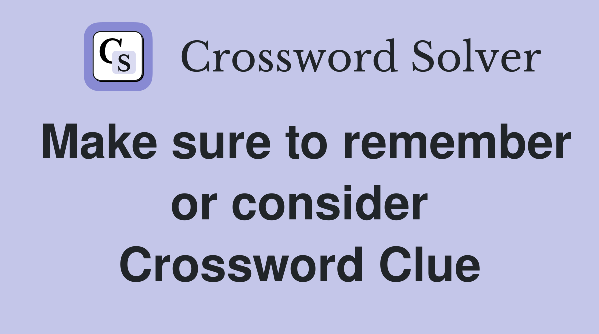 Make sure to remember or consider Crossword Clue
