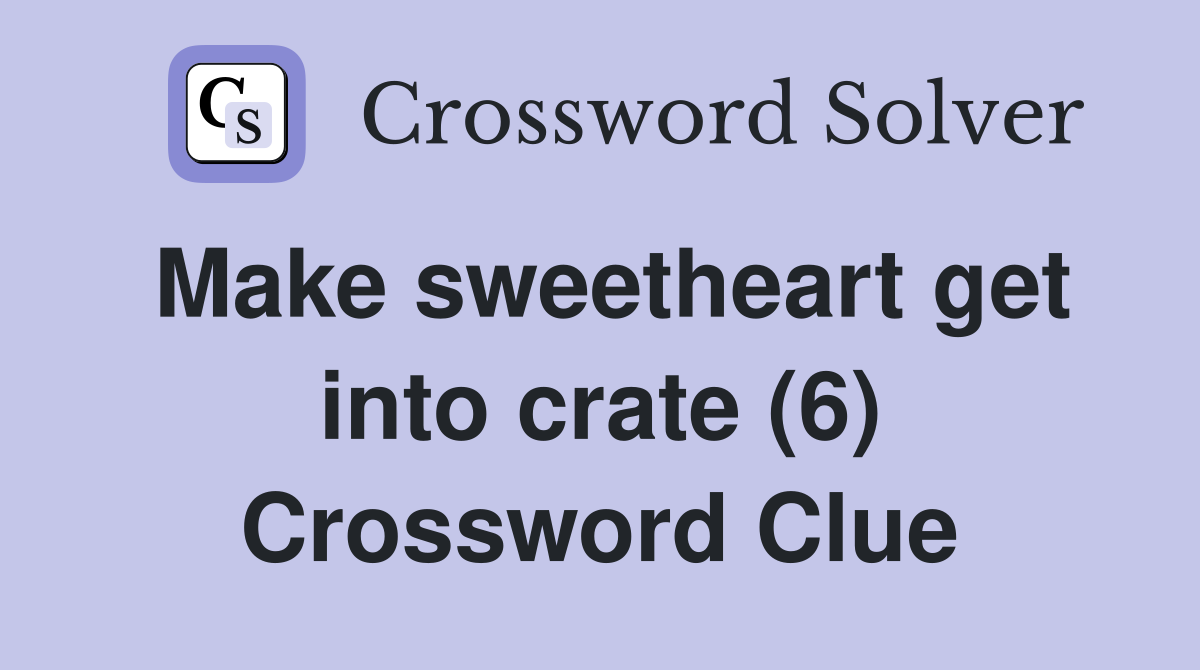 Make sweetheart get into crate (6) Crossword Clue