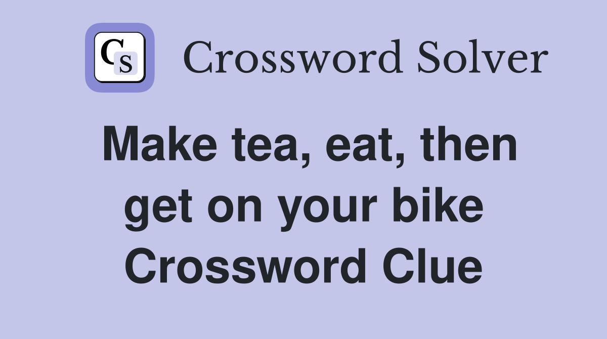 Make tea, eat, then get on your bike Crossword Clue