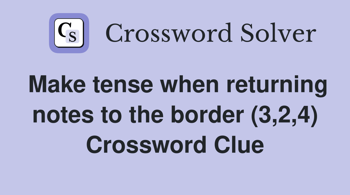 Make tense when returning notes to the border (3,2,4) Crossword Clue