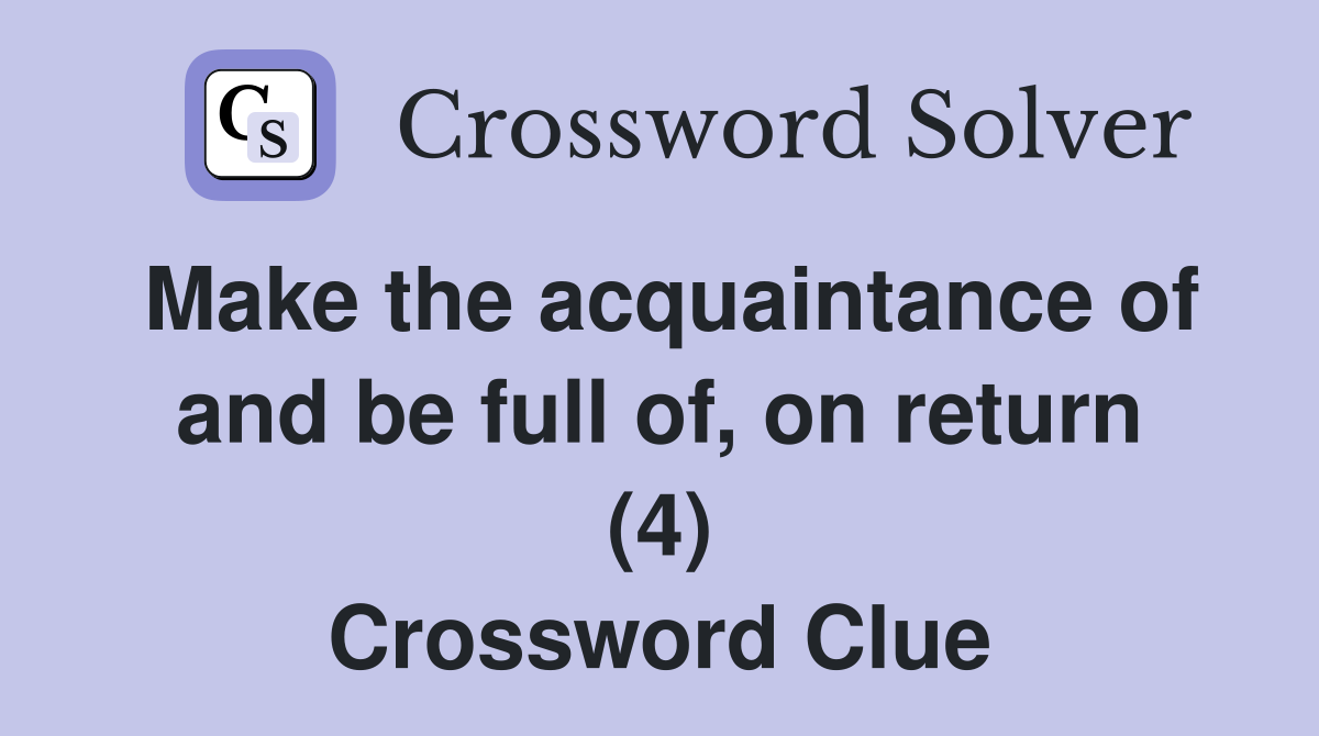 Make the acquaintance of and be full of, on return (4) Crossword Clue
