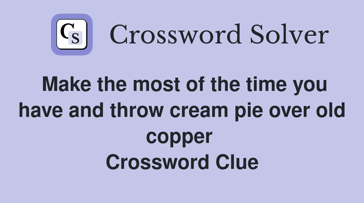 Make the most of the time you have and throw cream pie over old copper  Crossword Clue